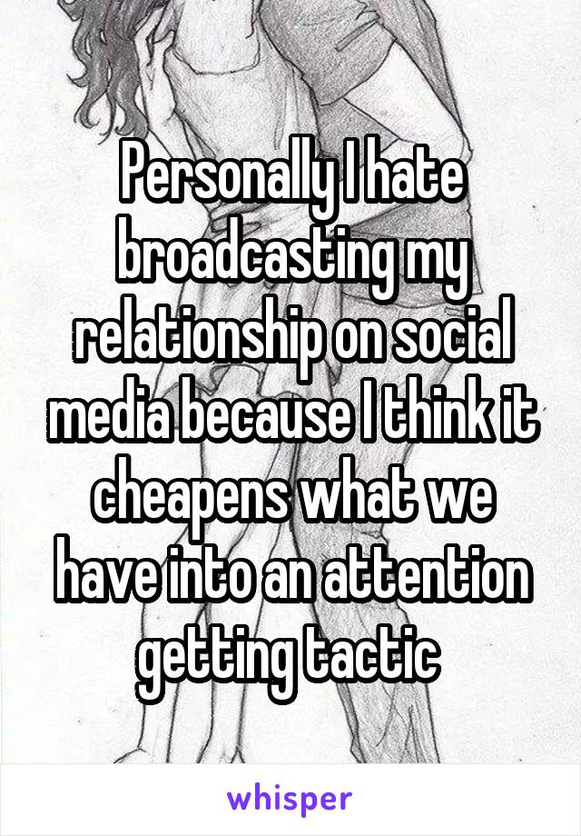 Personally I hate broadcasting my relationship on social media because I think it cheapens what we have into an attention getting tactic 