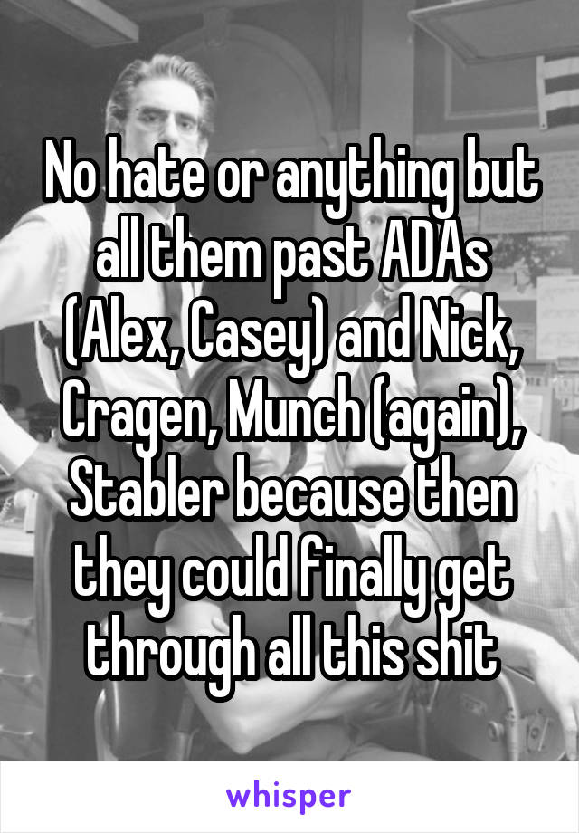 No hate or anything but all them past ADAs (Alex, Casey) and Nick, Cragen, Munch (again), Stabler because then they could finally get through all this shit