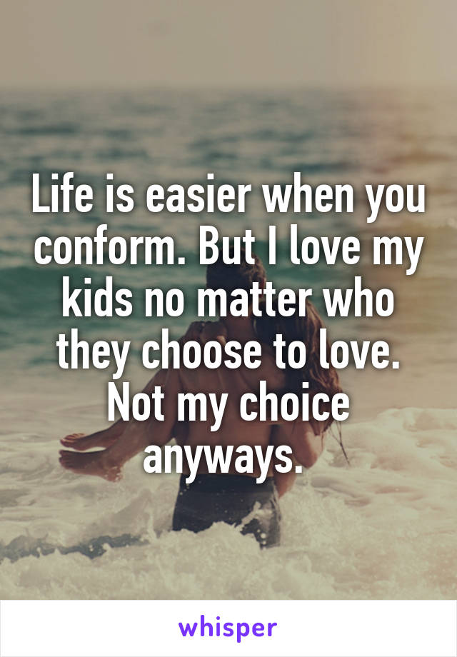Life is easier when you conform. But I love my kids no matter who they choose to love. Not my choice anyways. 