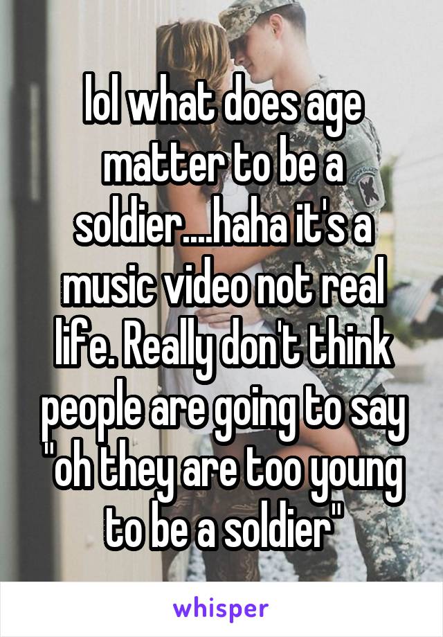 lol what does age matter to be a soldier....haha it's a music video not real life. Really don't think people are going to say "oh they are too young to be a soldier"