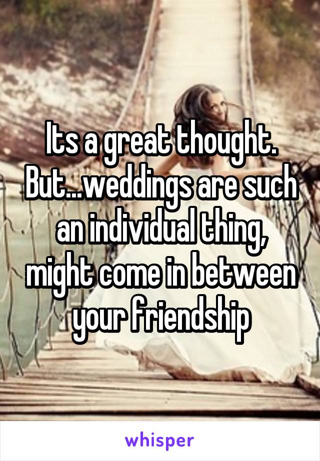 Its a great thought. But...weddings are such an individual thing, might come in between your friendship