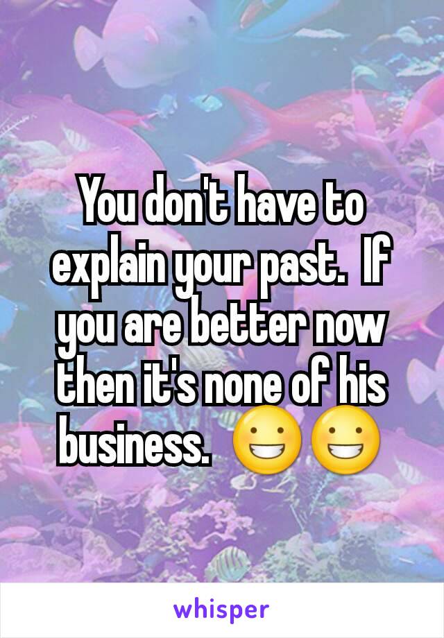 You don't have to explain your past.  If you are better now then it's none of his business.  😀😀