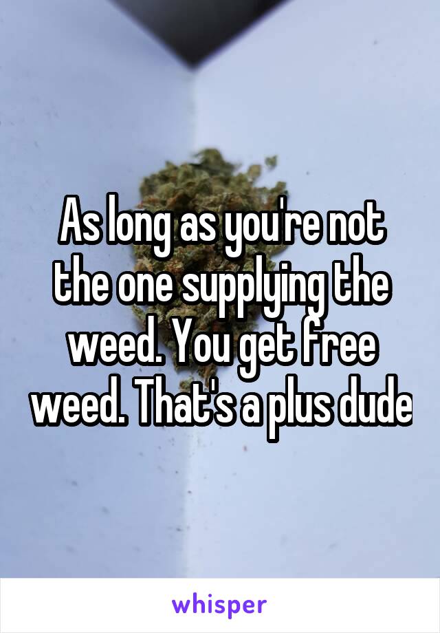 As long as you're not the one supplying the weed. You get free weed. That's a plus dude