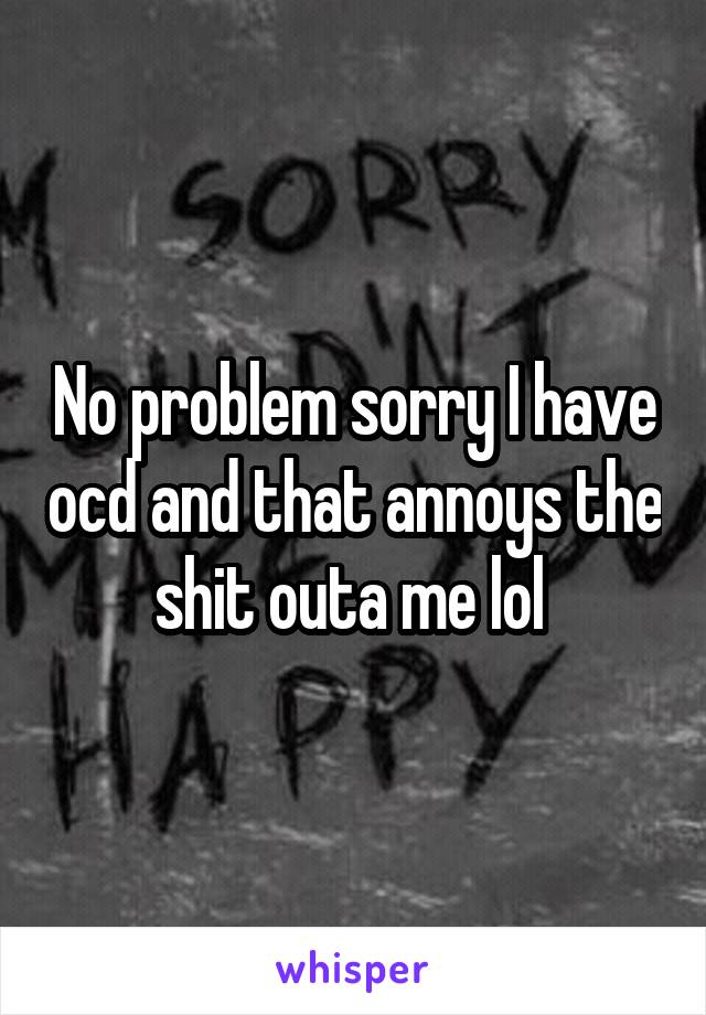 No problem sorry I have ocd and that annoys the shit outa me lol 