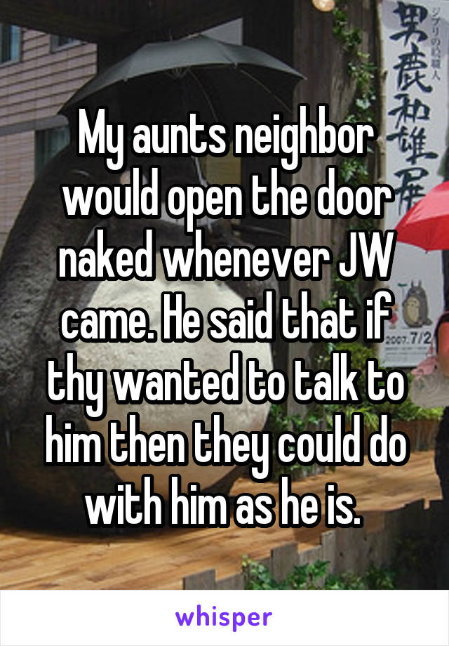 My aunts neighbor would open the door naked whenever JW came. He said that if thy wanted to talk to him then they could do with him as he is. 