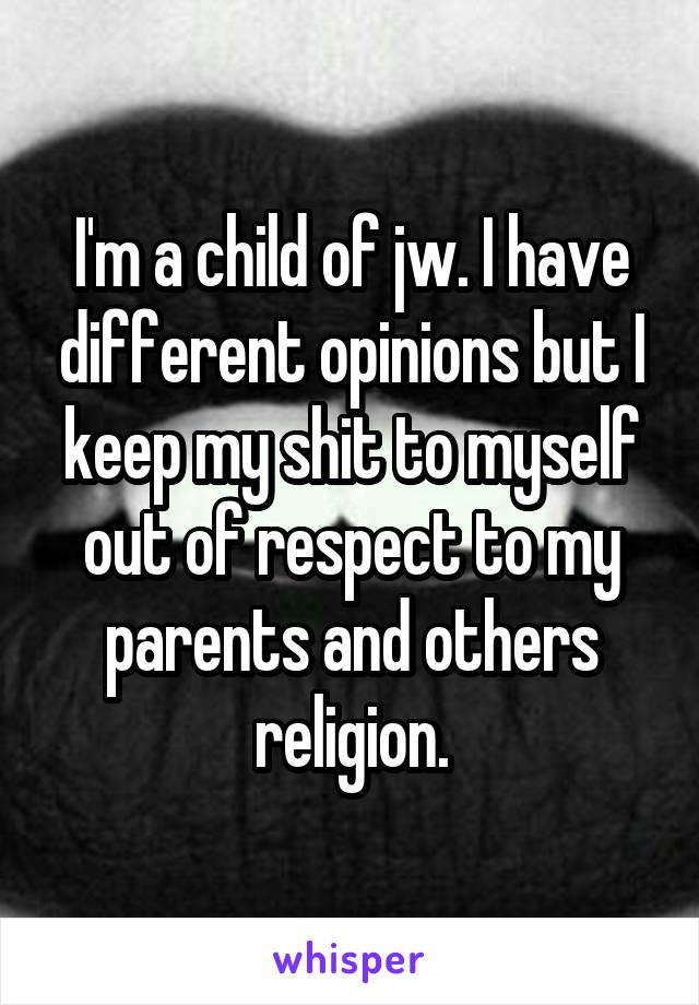 I'm a child of jw. I have different opinions but I keep my shit to myself out of respect to my parents and others religion.