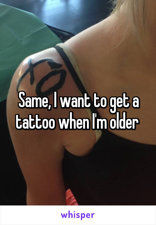 Same, I want to get a tattoo when I'm older 
