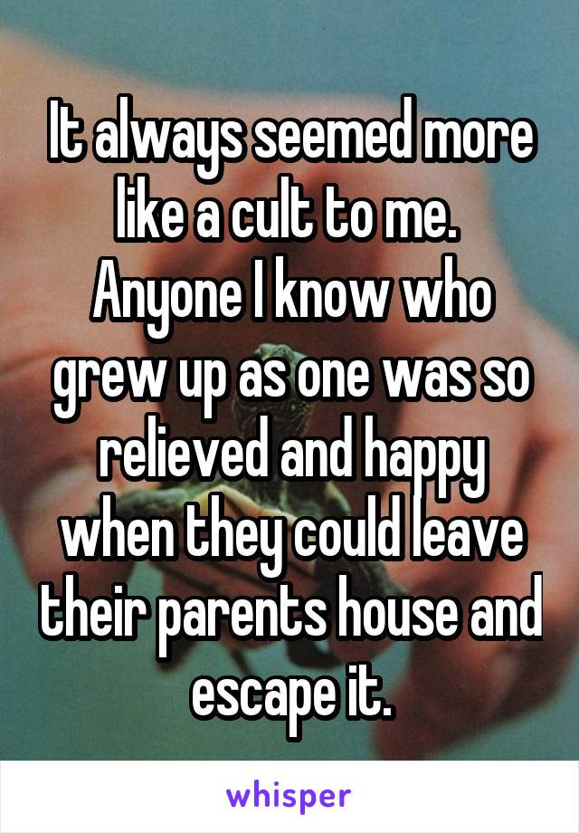 It always seemed more like a cult to me.  Anyone I know who grew up as one was so relieved and happy when they could leave their parents house and escape it.