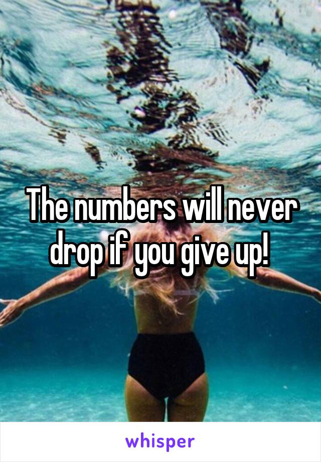 The numbers will never drop if you give up! 