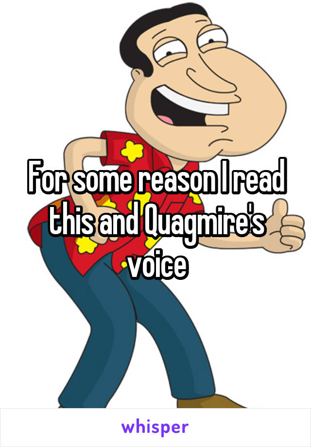 For some reason I read this and Quagmire's voice