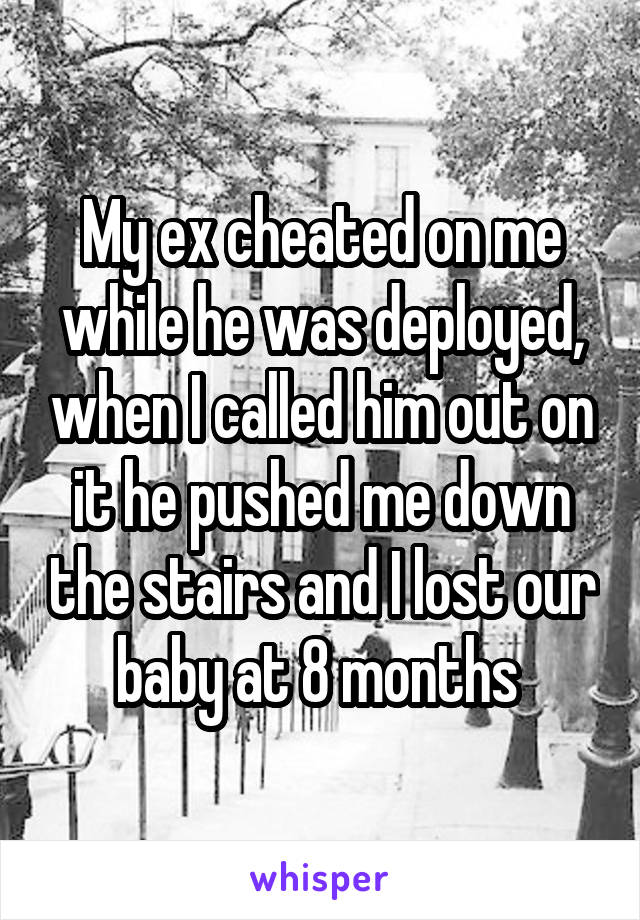 My ex cheated on me while he was deployed, when I called him out on it he pushed me down the stairs and I lost our baby at 8 months 