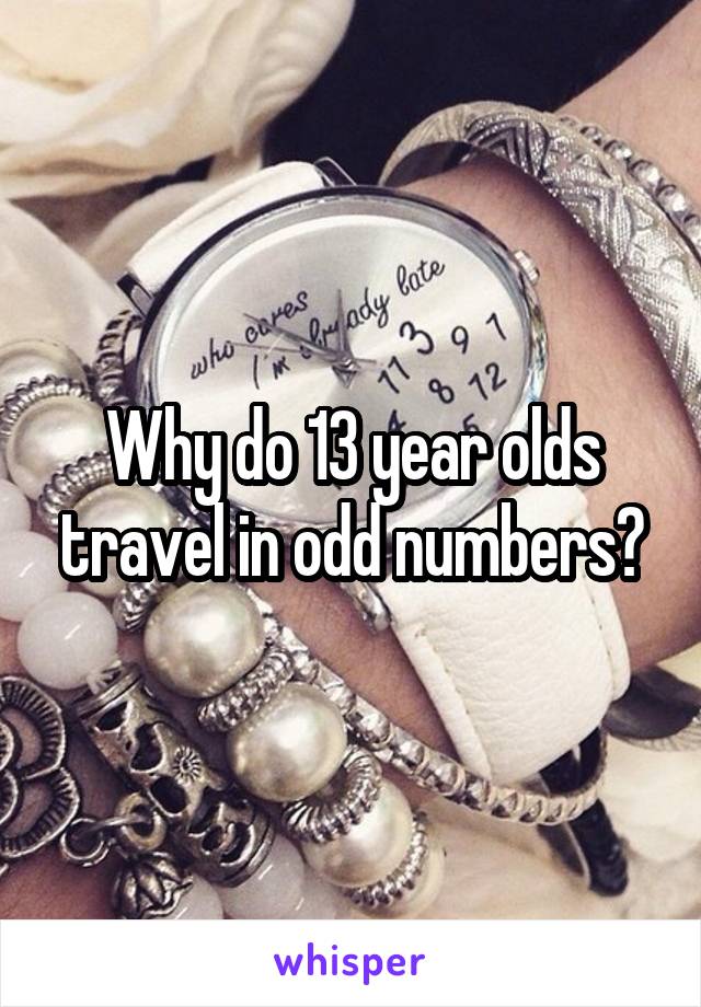 Why do 13 year olds travel in odd numbers?