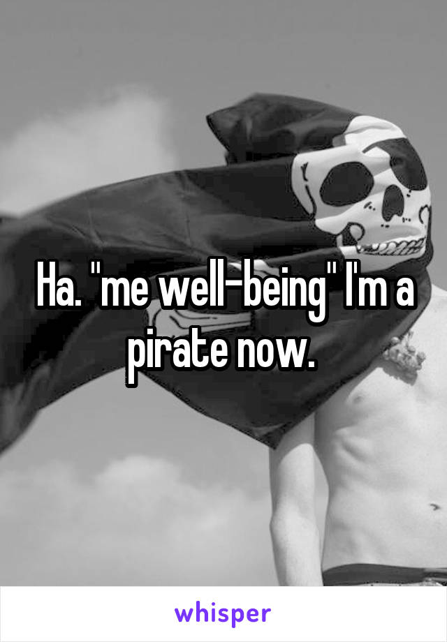 Ha. "me well-being" I'm a pirate now. 
