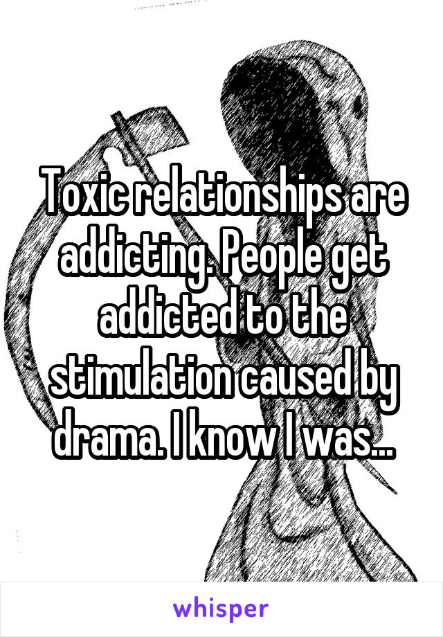 Toxic relationships are addicting. People get addicted to the stimulation caused by drama. I know I was...