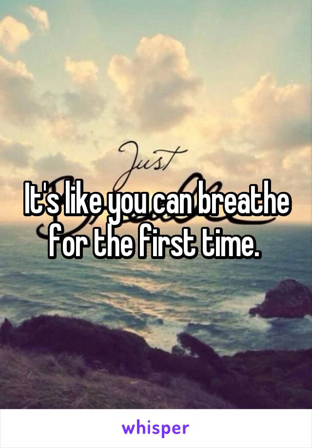 It's like you can breathe for the first time. 