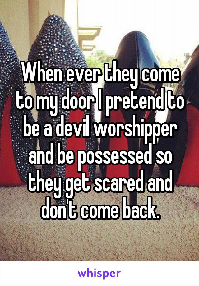 When ever they come to my door I pretend to be a devil worshipper and be possessed so they get scared and don't come back.