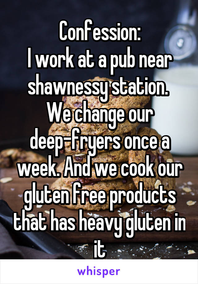 Confession:
I work at a pub near shawnessy station. 
We change our deep-fryers once a week. And we cook our gluten free products that has heavy gluten in it