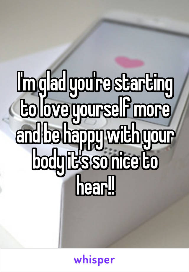 I'm glad you're starting to love yourself more and be happy with your body it's so nice to hear!!