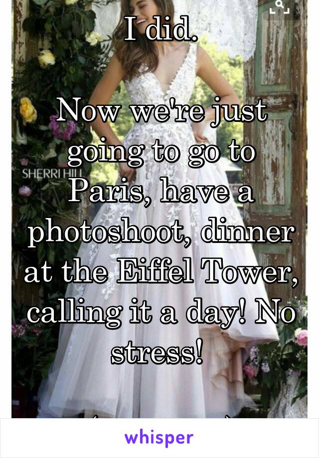 I did.

Now we're just going to go to Paris, have a photoshoot, dinner at the Eiffel Tower, calling it a day! No stress! 

(My dress)