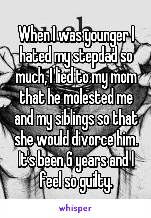 When I was younger I hated my stepdad so much, I lied to my mom that he molested me and my siblings so that she would divorce him. It's been 6 years and I feel so guilty.
