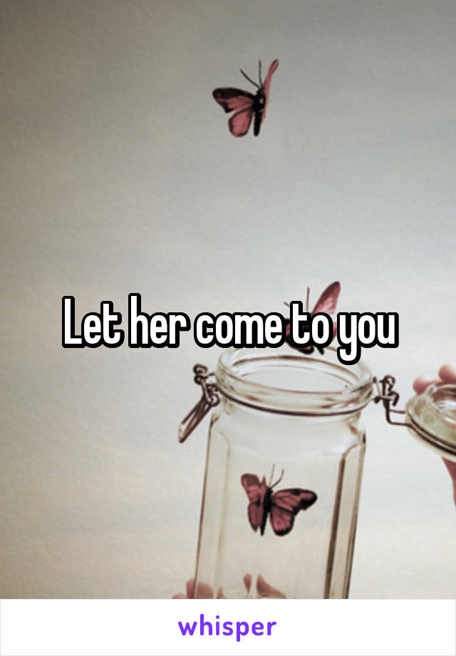 Let her come to you