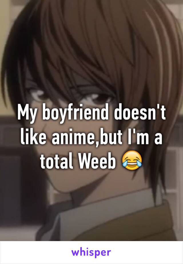 My boyfriend doesn't like anime,but I'm a total Weeb 😂