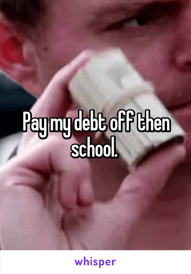 Pay my debt off then school. 