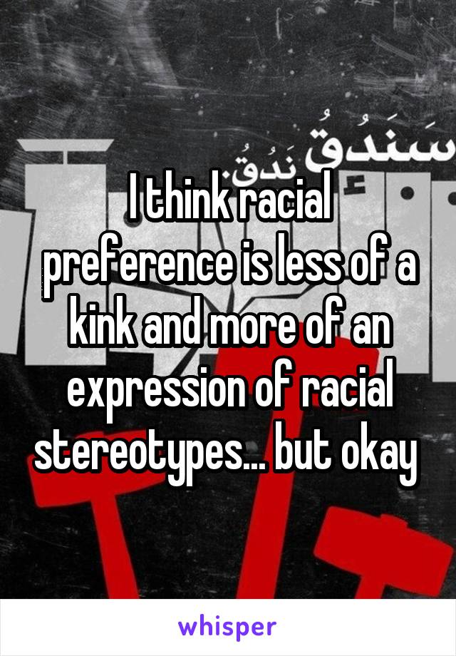 I think racial preference is less of a kink and more of an expression of racial stereotypes... but okay 