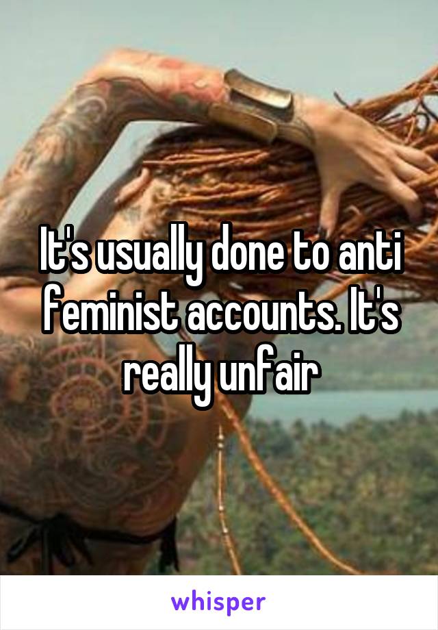 It's usually done to anti feminist accounts. It's really unfair