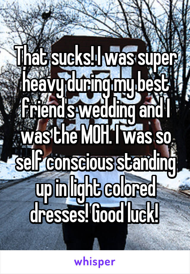 That sucks! I was super heavy during my best friend's wedding and I was the MOH. I was so self conscious standing up in light colored dresses! Good luck! 