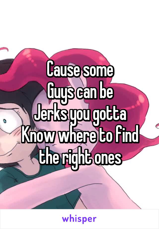 Cause some
Guys can be
Jerks you gotta
Know where to find the right ones