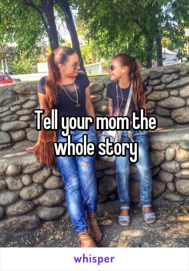 Tell your mom the whole story