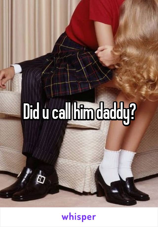 Did u call him daddy?