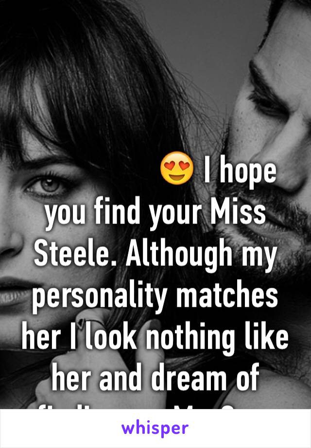 


                😍 I hope you find your Miss Steele. Although my personality matches her I look nothing like her and dream of finding my Mr. Grey