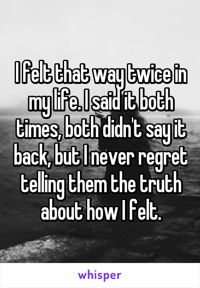 I felt that way twice in my life. I said it both times, both didn't say it back, but I never regret telling them the truth about how I felt.