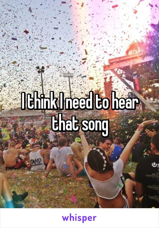 I think I need to hear that song