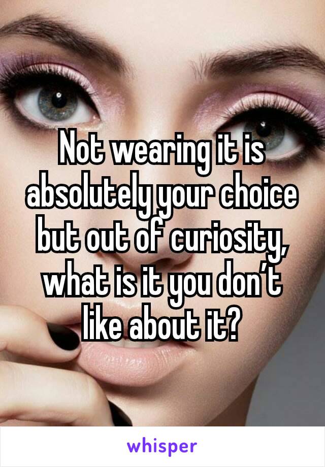Not wearing it is absolutely your choice but out of curiosity, what is it you don’t like about it?