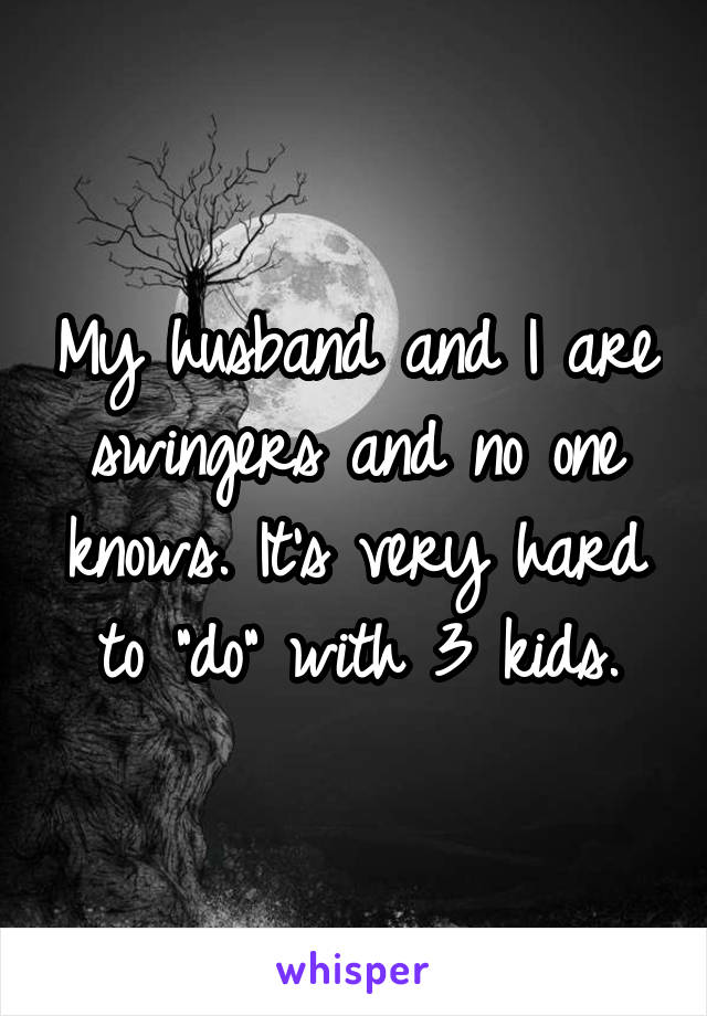 My husband and I are swingers and no one knows. It's very hard to "do" with 3 kids.