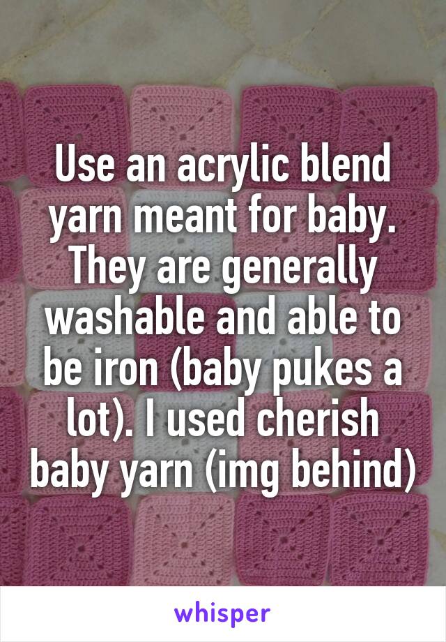 Use an acrylic blend yarn meant for baby. They are generally washable and able to be iron (baby pukes a lot). I used cherish baby yarn (img behind)