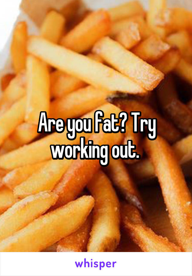 Are you fat? Try working out. 
