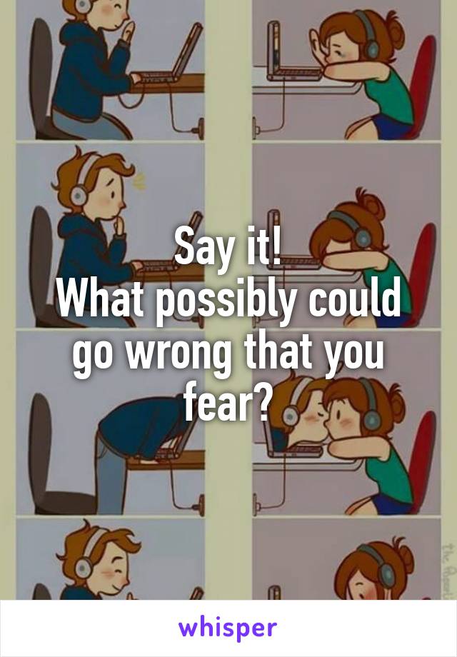 Say it!
What possibly could go wrong that you fear?