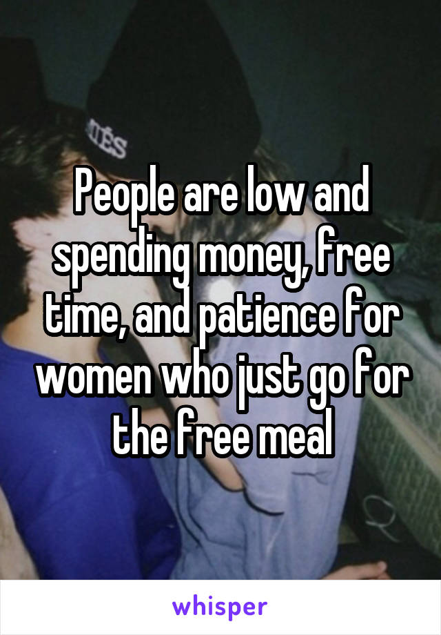People are low and spending money, free time, and patience for women who just go for the free meal