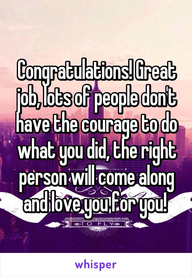 Congratulations! Great job, lots of people don't have the courage to do what you did, the right person will come along and love you for you! 