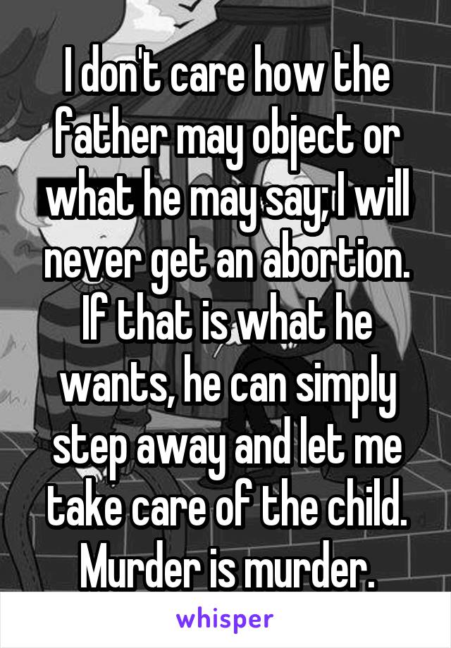 I don't care how the father may object or what he may say; I will never get an abortion. If that is what he wants, he can simply step away and let me take care of the child.
Murder is murder.
