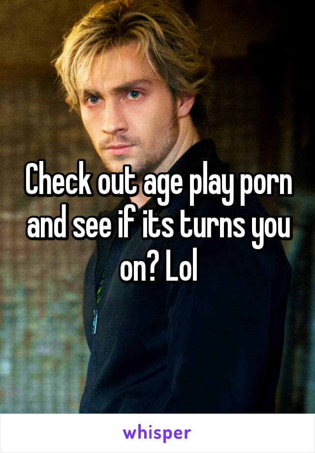 Check out age play porn and see if its turns you on? Lol
