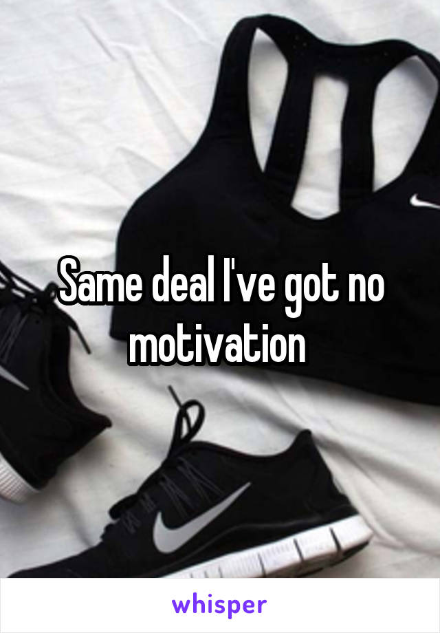 Same deal I've got no motivation 