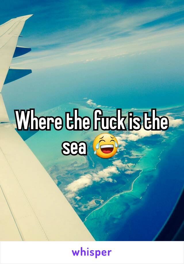 Where the fuck is the sea 😂