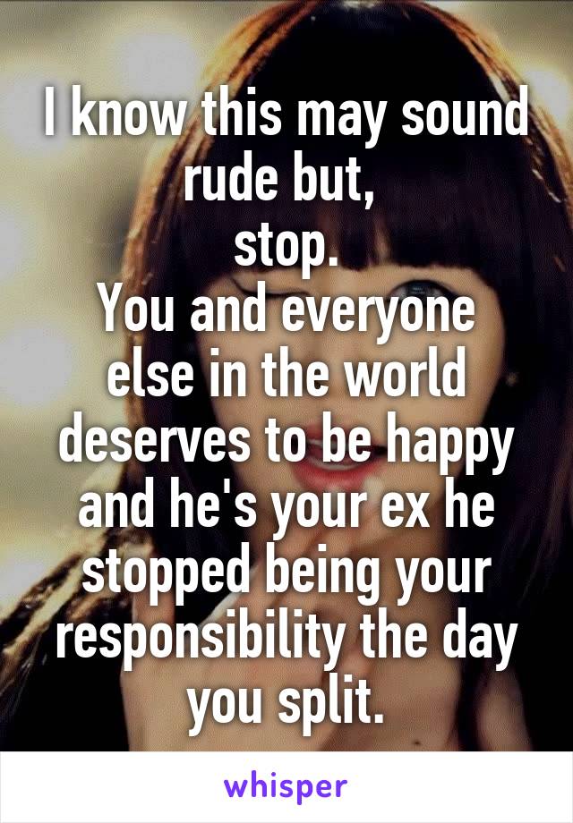I know this may sound rude but, 
stop.
You and everyone else in the world deserves to be happy and he's your ex he stopped being your responsibility the day you split.