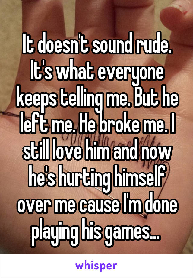 It doesn't sound rude. It's what everyone keeps telling me. But he left me. He broke me. I still love him and now he's hurting himself over me cause I'm done playing his games... 
