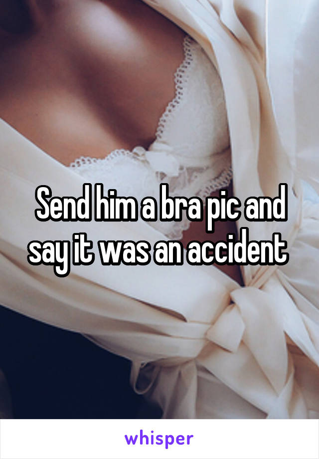 Send him a bra pic and say it was an accident 